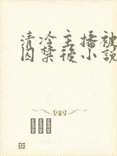 清冷主播被疯批囚禁后小说