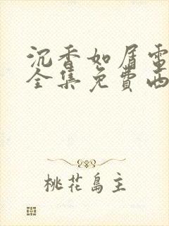 沉香如屑电视剧全集免费西瓜影院