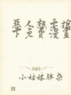 恶人想要抢救一下免费漫画.