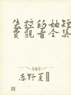 失控的她短剧免费观看全集高清