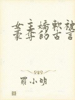 女主娇软被强取豪夺的古言