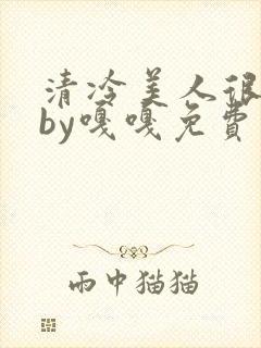 清冷美人很重欲by嘎嘎免费阅读小说