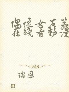 偶像女友第6集在线看动漫之家