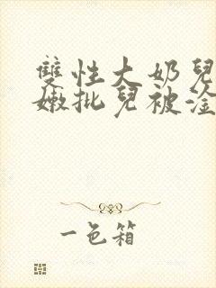 双性大奶儿美人嫩批儿被淦爆了(np/双性受)封面