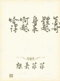 哈啊身体怎么变得越来越奇怪了