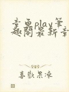 章鱼play笔趣阁最新章节更新免费阅读