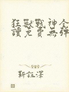 狂兽战神全文阅读免费无弹窗小说