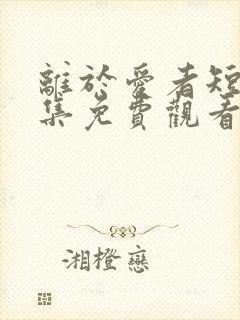 离于爱者短剧全集免费观看