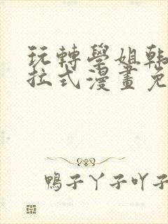 玩转学姐韩漫下拉式漫画免费阅读