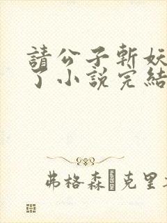 请公子斩妖裴不了小说完结