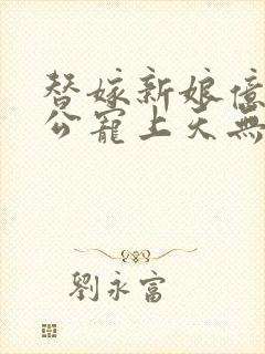 替嫁新娘亿万老公宠上天无弹窗笔趣阁