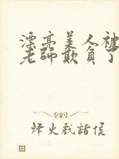 漂亮美人被竹马老师欺负了小说全文阅读