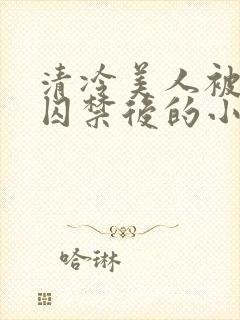 清冷美人被疯批囚禁后的小说免费阅读封面