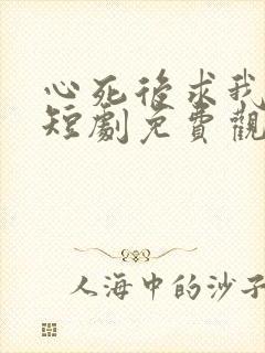 心死后求我回家短剧免费观看全集