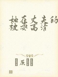 她在丈夫的面前被耍高清