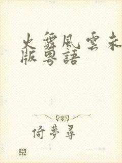 火舞风云未删减版粤语