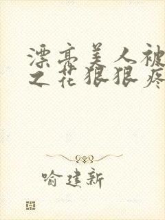 漂亮美人被高冷之花狠狠疼爱免费阅读