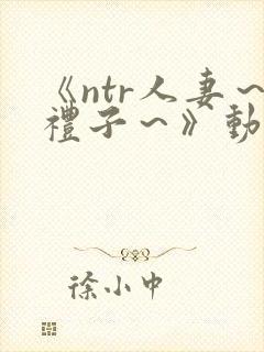 《ntr人妻～礼子～》动漫