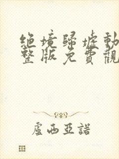 绝境归墟动漫完整版免费观看高清全集