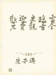 欢迎光临电视剧免费观看全集在线播放