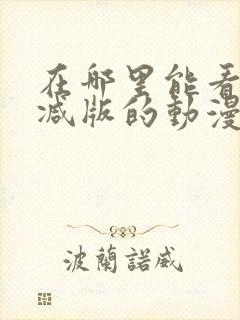 在哪里能看未删减版的动漫