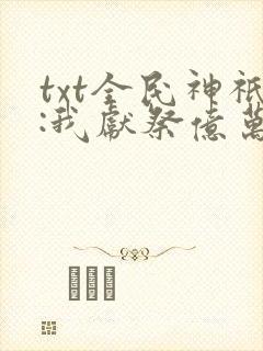 txt全民神祇:我献祭亿万生灵成神下载