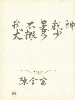 我不是戏神完结大概多少