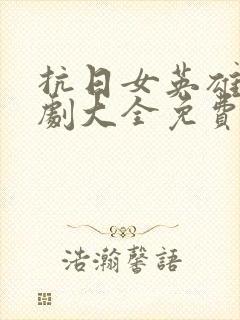 抗日女英雄电视剧大全免费观看