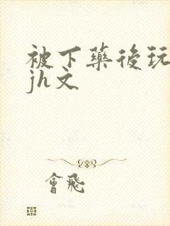 被下药后玩弄迷jh文