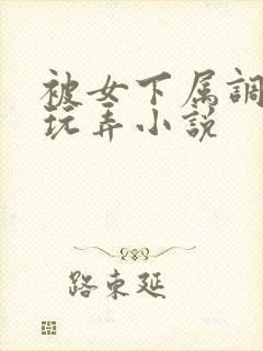 被女下属调教h玩弄小说