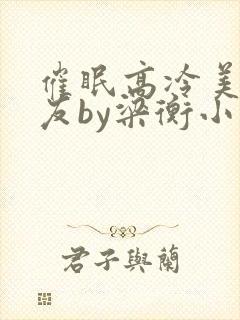 催眠高冷美人室友by梁衡小说讲的什么