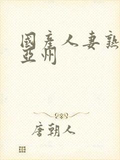 国产人妻熟熟女亚州