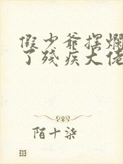 假少爷摆烂后攻了残疾大佬小说