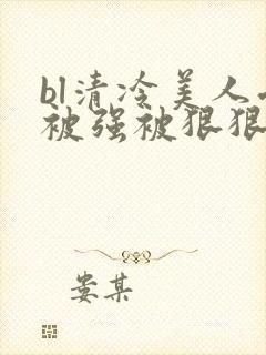 bl清冷美人受被强被狠狠蹂躏