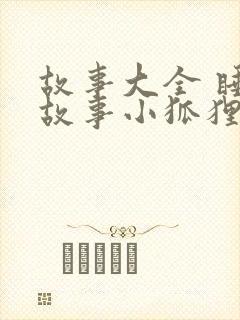 故事大全 睡前故事小狐狸和小兔子