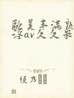 欧美丰满熟妇乱淫av久久米娜