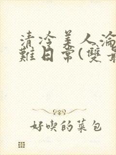 清冷美人沦落受难日常(双最新章节