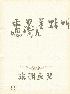 乖忍着点叫出来嗯啊h