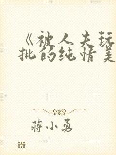 《被人夫玩坏嫩批的纯情美人(双性受)》