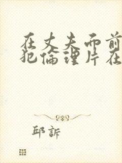 在丈夫面前被侵犯伦理片在线观看