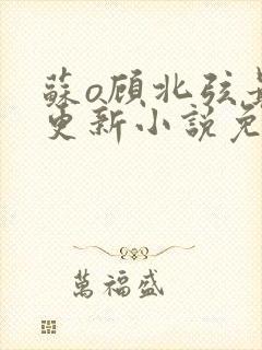 苏o顾北弦最新更新小说免费阅读