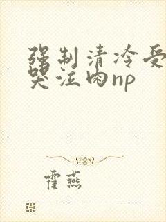 强制清冷受挣扎哭泣肉np封面