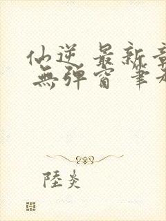 仙逆 最新章节 无弹窗 笔趣阁