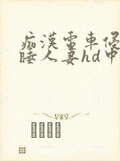 痴汉电车侵犯熟睡人妻hd中文封面