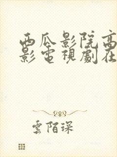 西瓜影院高清电影电视剧在线观看