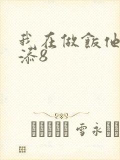 我在做饭他在下添8