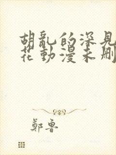 胡乱的深见君樱花动漫未删减