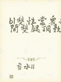 bl双性当众扒开双腿调教花蒂h文