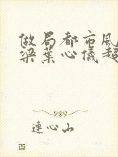 做局都市风云乔梁叶心仪超前更新