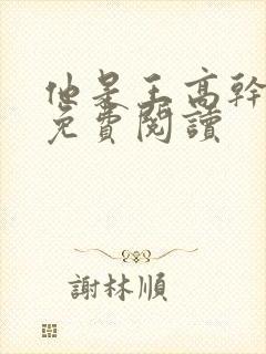 他是王高干小说免费阅读